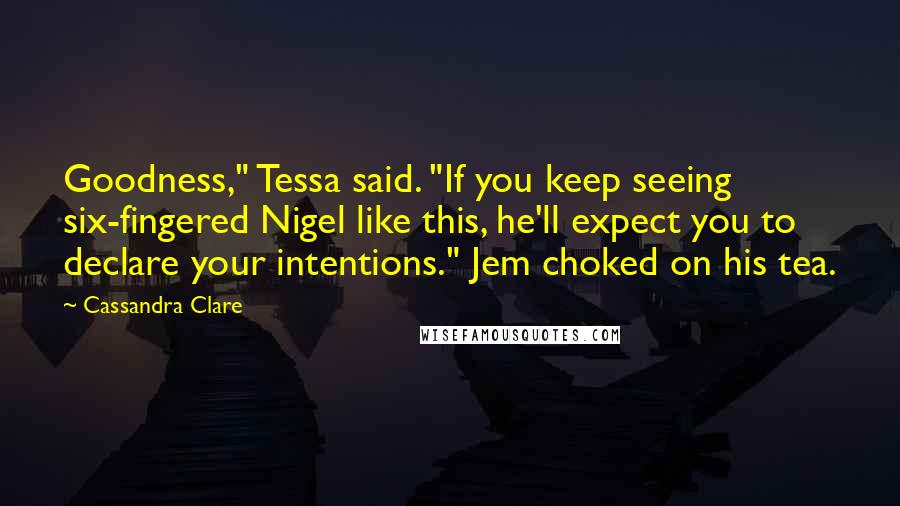 Cassandra Clare Quotes: Goodness," Tessa said. "If you keep seeing six-fingered Nigel like this, he'll expect you to declare your intentions." Jem choked on his tea.