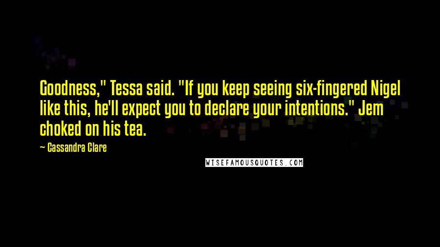 Cassandra Clare Quotes: Goodness," Tessa said. "If you keep seeing six-fingered Nigel like this, he'll expect you to declare your intentions." Jem choked on his tea.