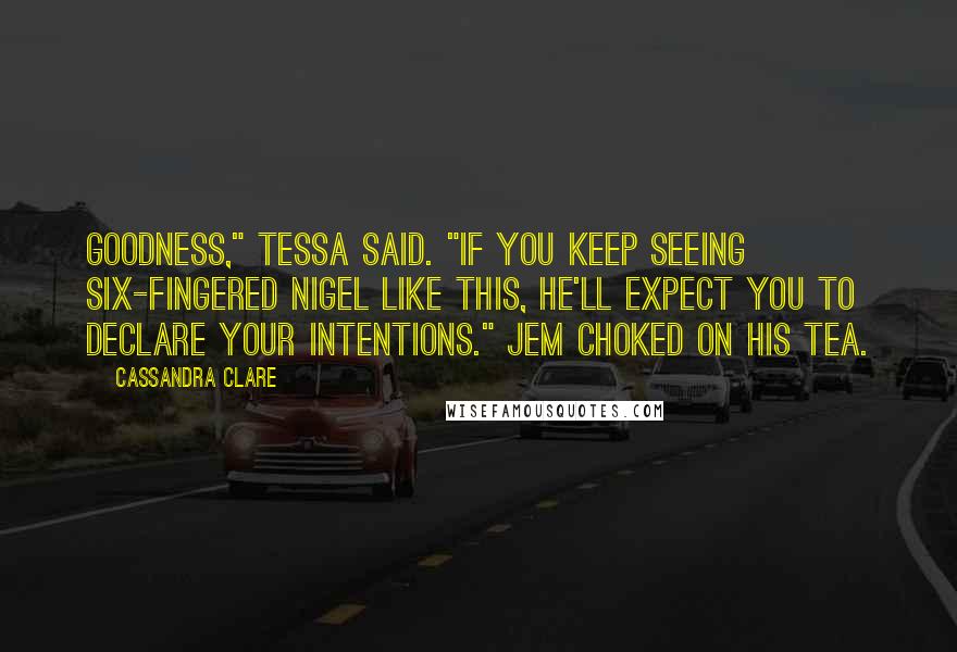 Cassandra Clare Quotes: Goodness," Tessa said. "If you keep seeing six-fingered Nigel like this, he'll expect you to declare your intentions." Jem choked on his tea.