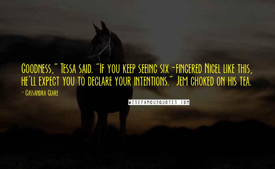 Cassandra Clare Quotes: Goodness," Tessa said. "If you keep seeing six-fingered Nigel like this, he'll expect you to declare your intentions." Jem choked on his tea.