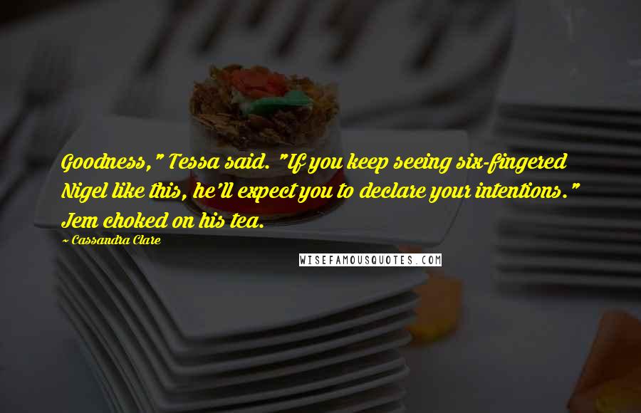 Cassandra Clare Quotes: Goodness," Tessa said. "If you keep seeing six-fingered Nigel like this, he'll expect you to declare your intentions." Jem choked on his tea.