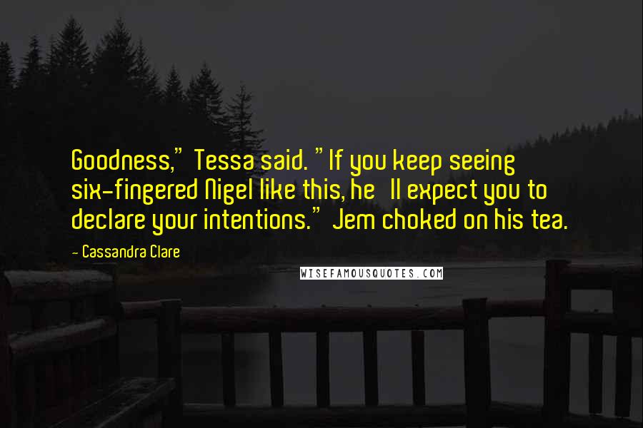 Cassandra Clare Quotes: Goodness," Tessa said. "If you keep seeing six-fingered Nigel like this, he'll expect you to declare your intentions." Jem choked on his tea.