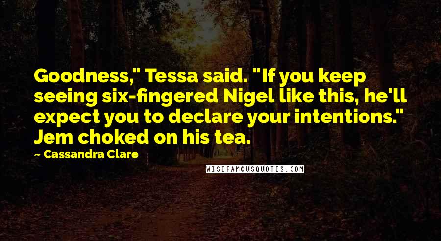 Cassandra Clare Quotes: Goodness," Tessa said. "If you keep seeing six-fingered Nigel like this, he'll expect you to declare your intentions." Jem choked on his tea.