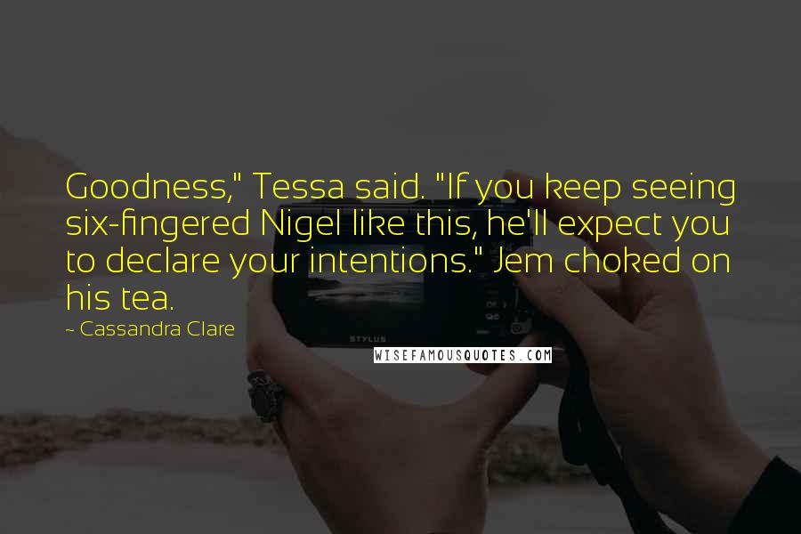 Cassandra Clare Quotes: Goodness," Tessa said. "If you keep seeing six-fingered Nigel like this, he'll expect you to declare your intentions." Jem choked on his tea.