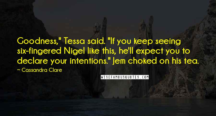 Cassandra Clare Quotes: Goodness," Tessa said. "If you keep seeing six-fingered Nigel like this, he'll expect you to declare your intentions." Jem choked on his tea.