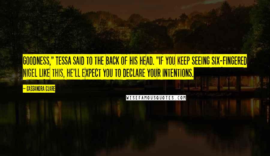 Cassandra Clare Quotes: Goodness," Tessa said to the back of his head. "If you keep seeing Six-Fingered Nigel like this, he'll expect you to declare your intentions.