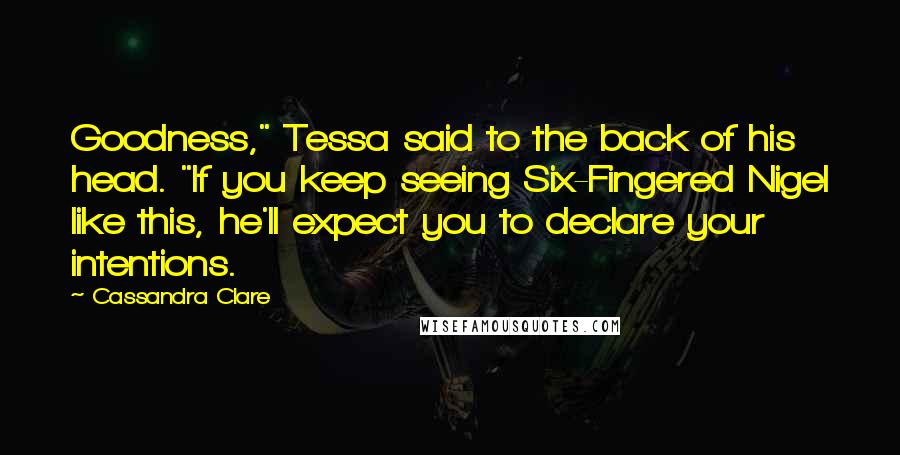 Cassandra Clare Quotes: Goodness," Tessa said to the back of his head. "If you keep seeing Six-Fingered Nigel like this, he'll expect you to declare your intentions.