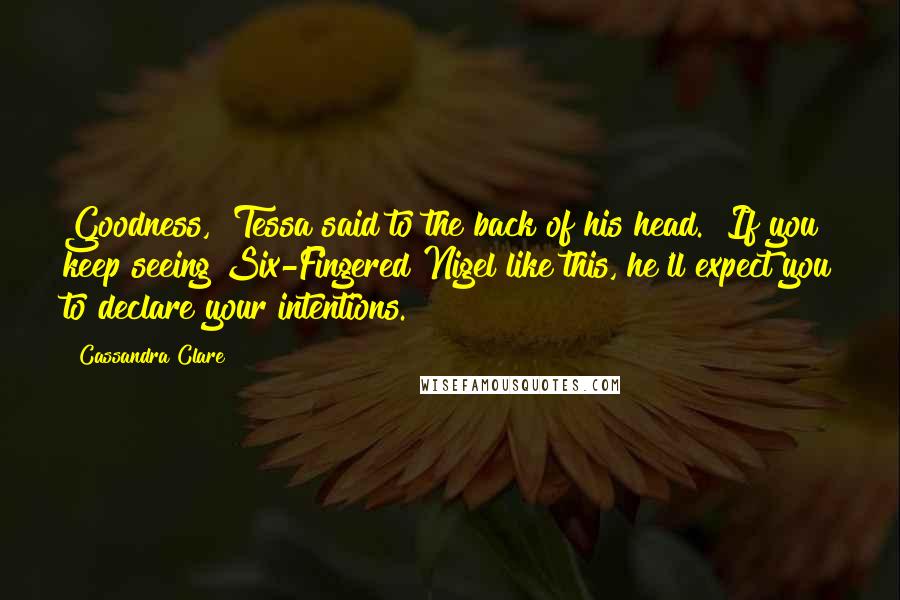 Cassandra Clare Quotes: Goodness," Tessa said to the back of his head. "If you keep seeing Six-Fingered Nigel like this, he'll expect you to declare your intentions.