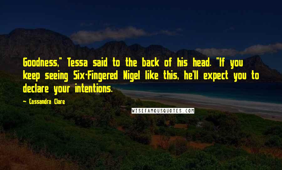 Cassandra Clare Quotes: Goodness," Tessa said to the back of his head. "If you keep seeing Six-Fingered Nigel like this, he'll expect you to declare your intentions.