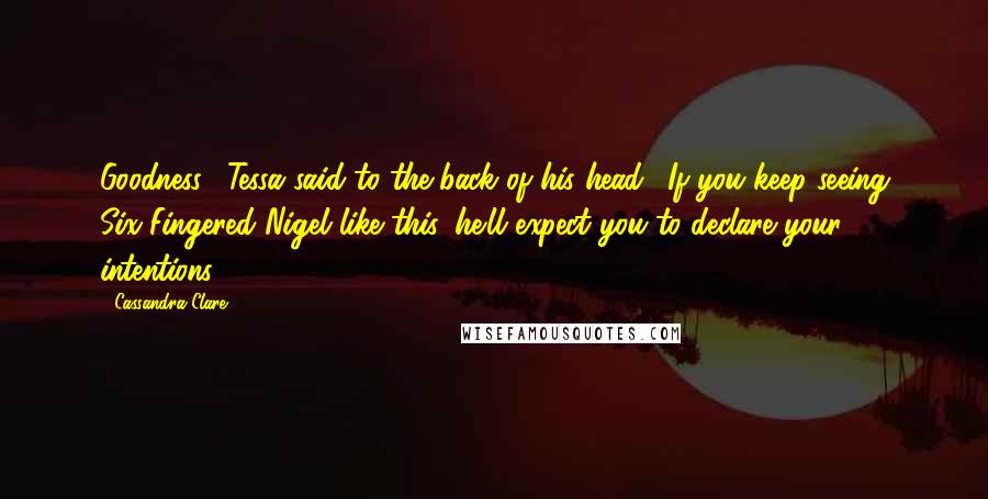 Cassandra Clare Quotes: Goodness," Tessa said to the back of his head. "If you keep seeing Six-Fingered Nigel like this, he'll expect you to declare your intentions.
