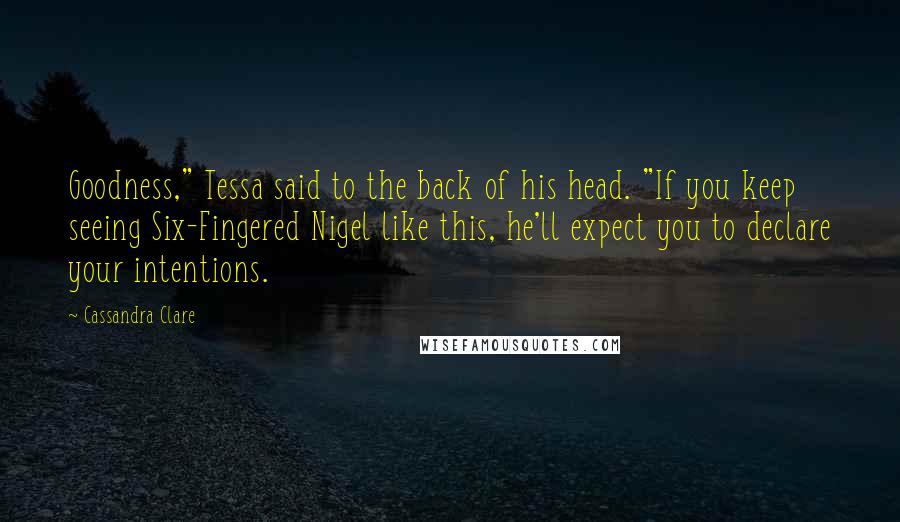 Cassandra Clare Quotes: Goodness," Tessa said to the back of his head. "If you keep seeing Six-Fingered Nigel like this, he'll expect you to declare your intentions.