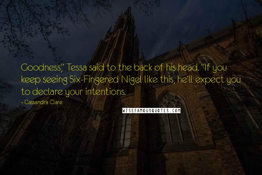 Cassandra Clare Quotes: Goodness," Tessa said to the back of his head. "If you keep seeing Six-Fingered Nigel like this, he'll expect you to declare your intentions.
