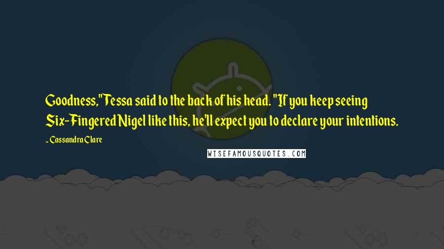 Cassandra Clare Quotes: Goodness," Tessa said to the back of his head. "If you keep seeing Six-Fingered Nigel like this, he'll expect you to declare your intentions.