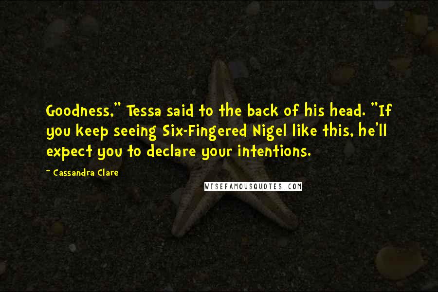 Cassandra Clare Quotes: Goodness," Tessa said to the back of his head. "If you keep seeing Six-Fingered Nigel like this, he'll expect you to declare your intentions.