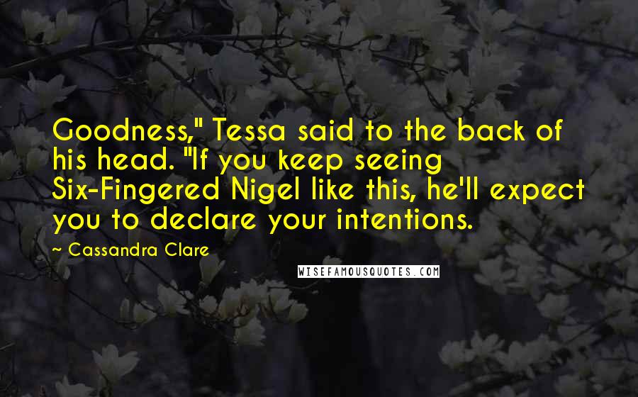 Cassandra Clare Quotes: Goodness," Tessa said to the back of his head. "If you keep seeing Six-Fingered Nigel like this, he'll expect you to declare your intentions.