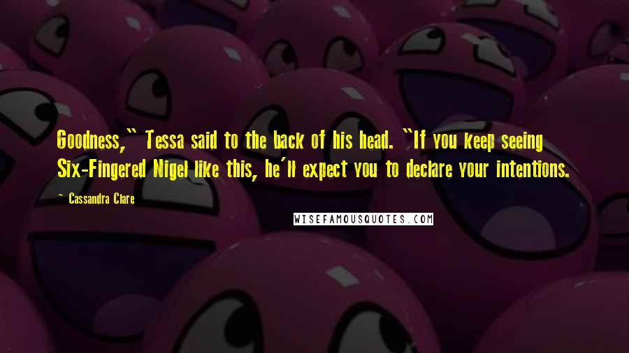 Cassandra Clare Quotes: Goodness," Tessa said to the back of his head. "If you keep seeing Six-Fingered Nigel like this, he'll expect you to declare your intentions.
