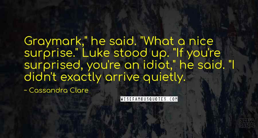 Cassandra Clare Quotes: Graymark," he said. "What a nice surprise." Luke stood up. "If you're surprised, you're an idiot," he said. "I didn't exactly arrive quietly.