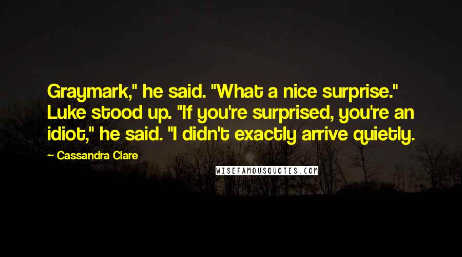 Cassandra Clare Quotes: Graymark," he said. "What a nice surprise." Luke stood up. "If you're surprised, you're an idiot," he said. "I didn't exactly arrive quietly.