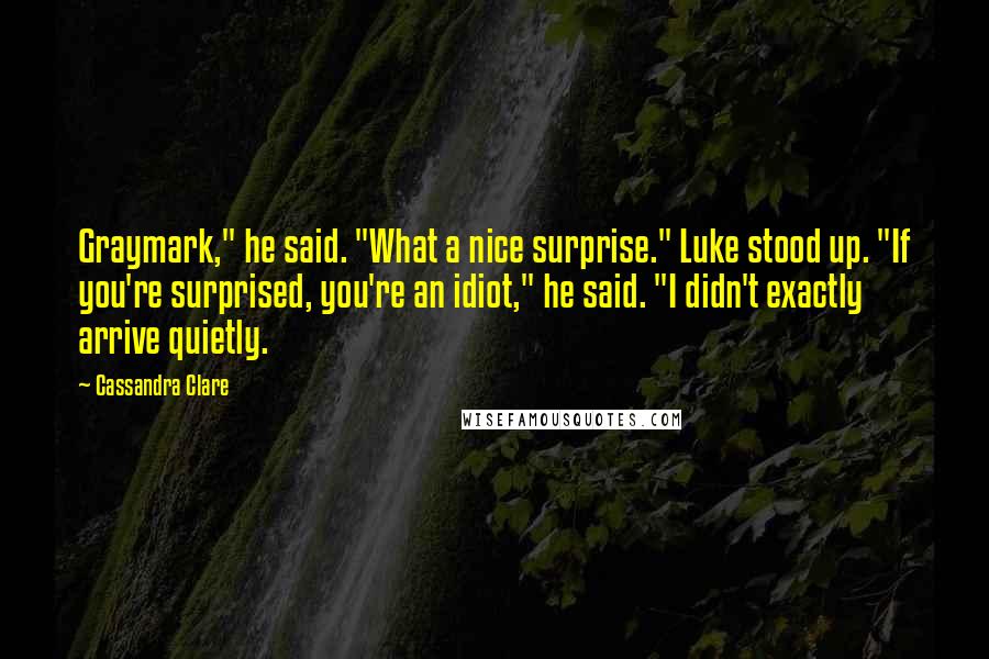 Cassandra Clare Quotes: Graymark," he said. "What a nice surprise." Luke stood up. "If you're surprised, you're an idiot," he said. "I didn't exactly arrive quietly.