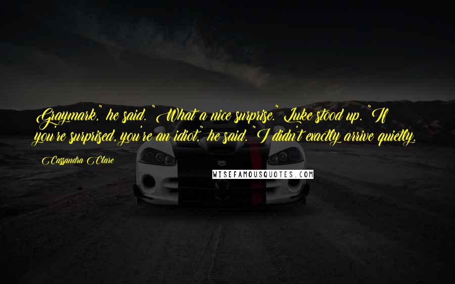 Cassandra Clare Quotes: Graymark," he said. "What a nice surprise." Luke stood up. "If you're surprised, you're an idiot," he said. "I didn't exactly arrive quietly.