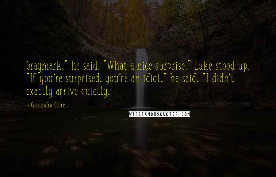 Cassandra Clare Quotes: Graymark," he said. "What a nice surprise." Luke stood up. "If you're surprised, you're an idiot," he said. "I didn't exactly arrive quietly.