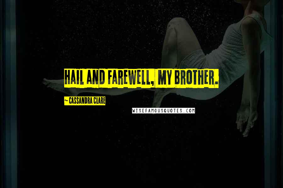 Cassandra Clare Quotes: Hail and Farewell, my brother.