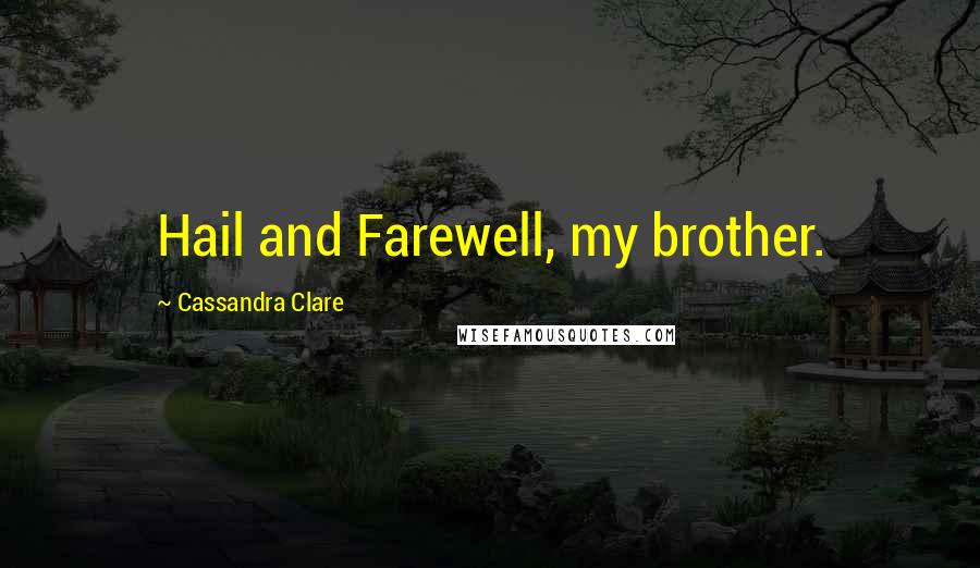 Cassandra Clare Quotes: Hail and Farewell, my brother.