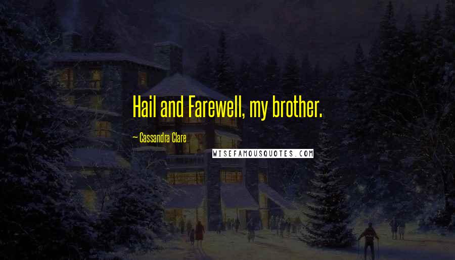 Cassandra Clare Quotes: Hail and Farewell, my brother.