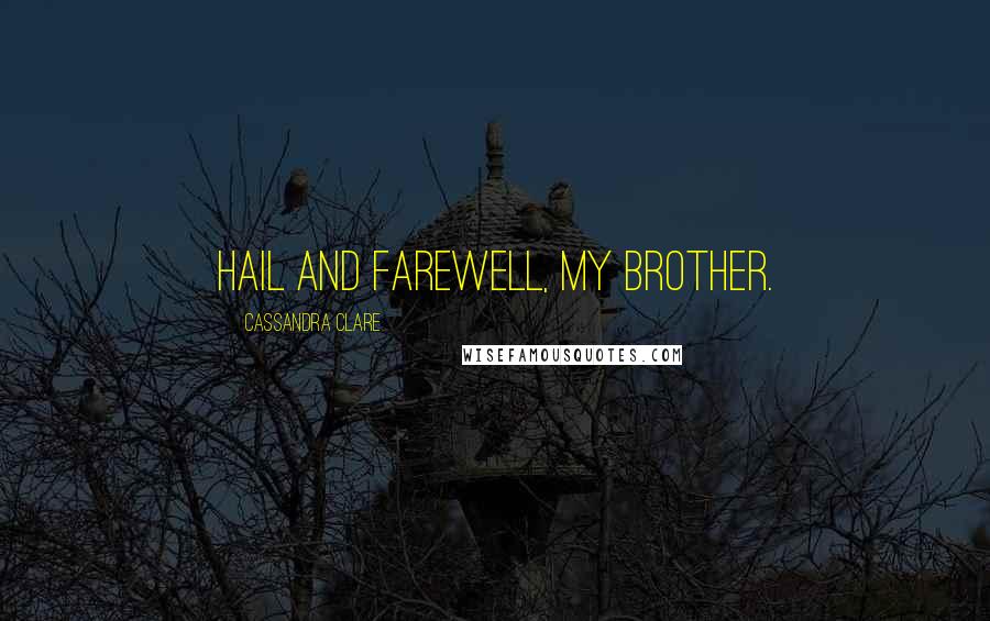 Cassandra Clare Quotes: Hail and Farewell, my brother.