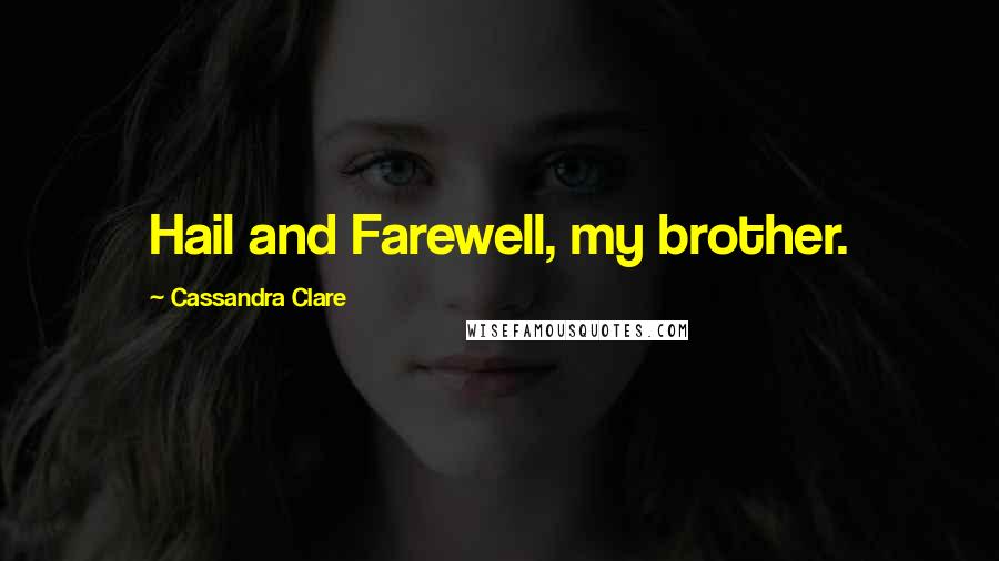 Cassandra Clare Quotes: Hail and Farewell, my brother.