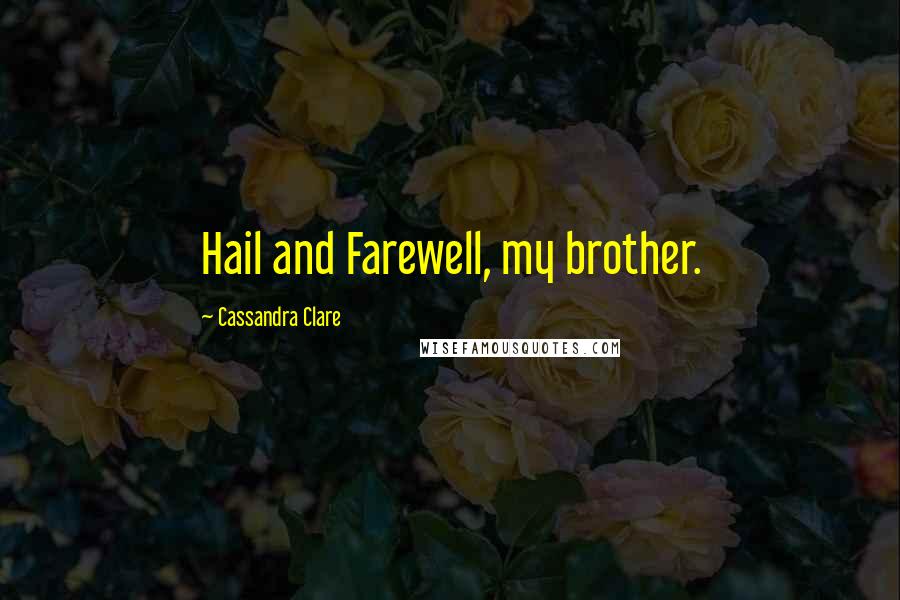 Cassandra Clare Quotes: Hail and Farewell, my brother.