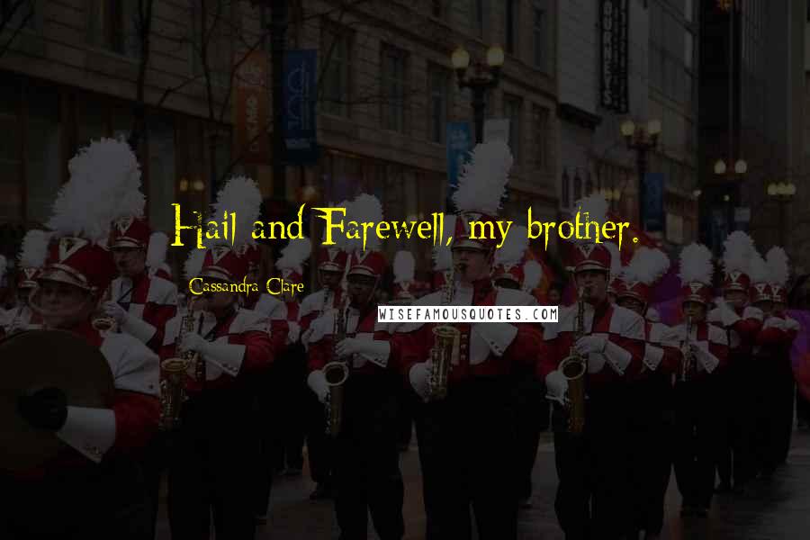 Cassandra Clare Quotes: Hail and Farewell, my brother.