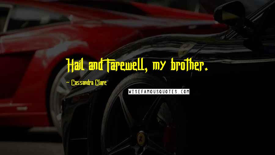 Cassandra Clare Quotes: Hail and Farewell, my brother.