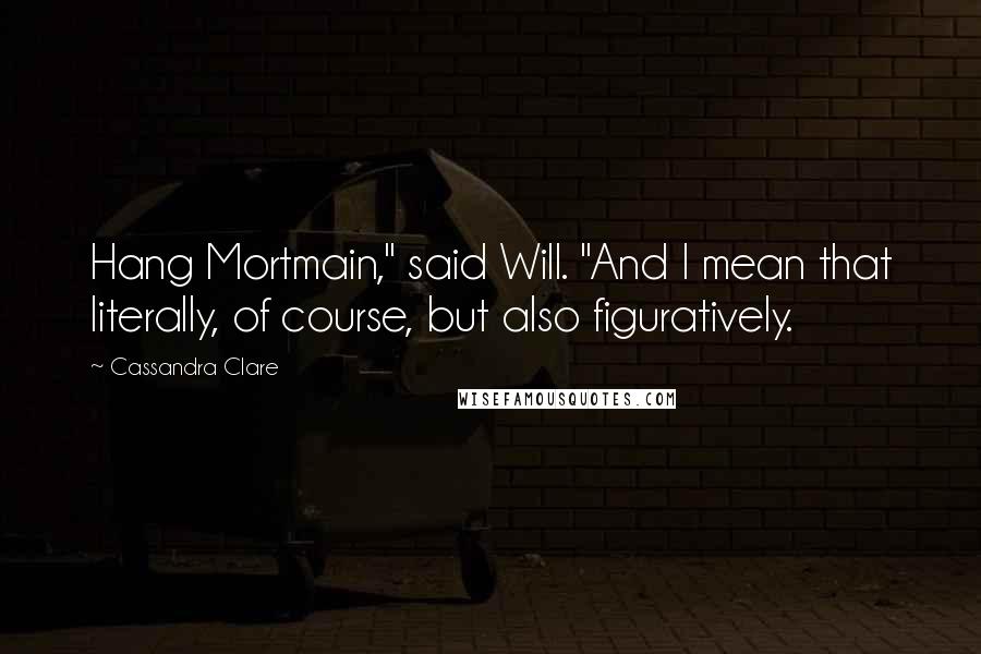 Cassandra Clare Quotes: Hang Mortmain," said Will. "And I mean that literally, of course, but also figuratively.