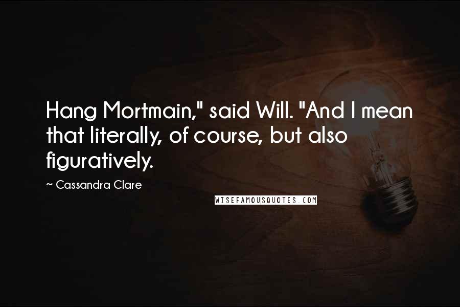 Cassandra Clare Quotes: Hang Mortmain," said Will. "And I mean that literally, of course, but also figuratively.