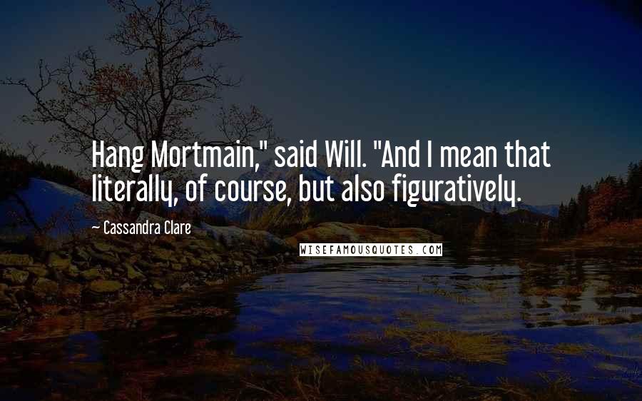 Cassandra Clare Quotes: Hang Mortmain," said Will. "And I mean that literally, of course, but also figuratively.