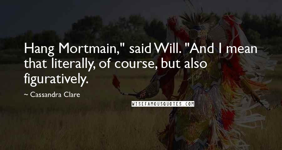 Cassandra Clare Quotes: Hang Mortmain," said Will. "And I mean that literally, of course, but also figuratively.