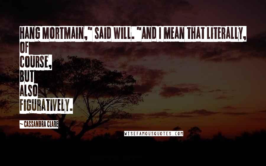 Cassandra Clare Quotes: Hang Mortmain," said Will. "And I mean that literally, of course, but also figuratively.