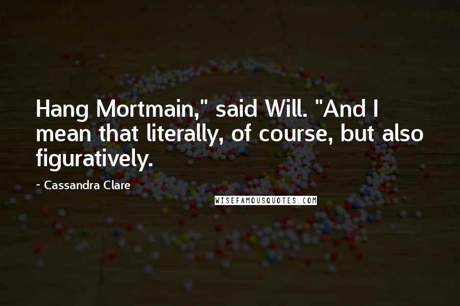 Cassandra Clare Quotes: Hang Mortmain," said Will. "And I mean that literally, of course, but also figuratively.
