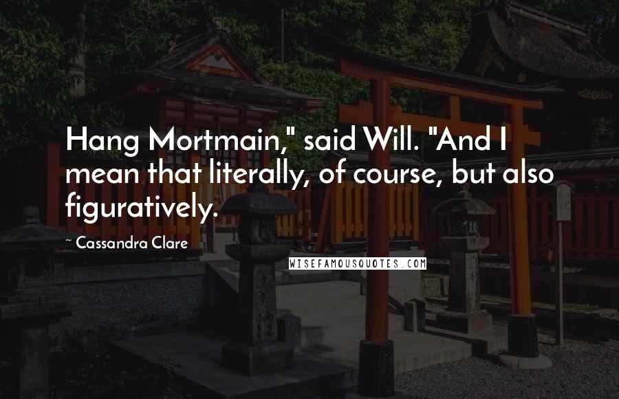 Cassandra Clare Quotes: Hang Mortmain," said Will. "And I mean that literally, of course, but also figuratively.