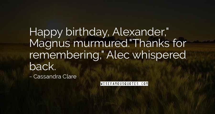 Cassandra Clare Quotes: Happy birthday, Alexander," Magnus murmured."Thanks for remembering," Alec whispered back.