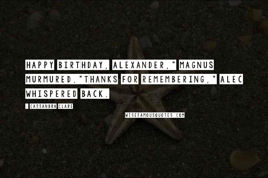 Cassandra Clare Quotes: Happy birthday, Alexander," Magnus murmured."Thanks for remembering," Alec whispered back.