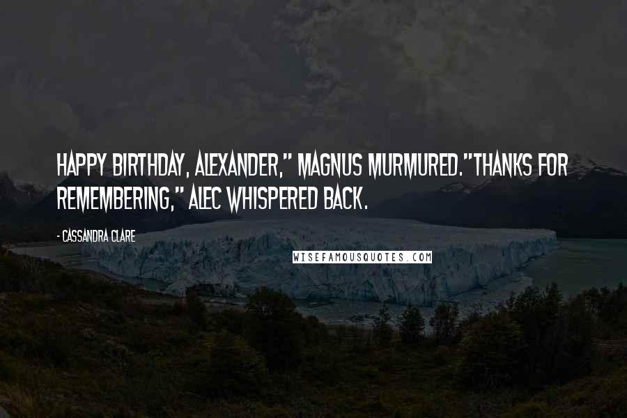 Cassandra Clare Quotes: Happy birthday, Alexander," Magnus murmured."Thanks for remembering," Alec whispered back.