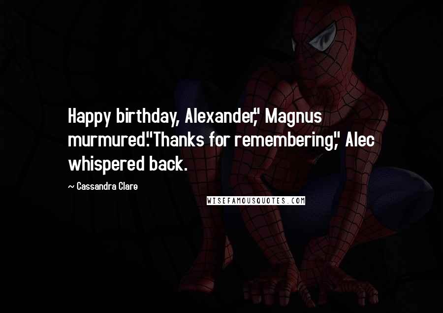 Cassandra Clare Quotes: Happy birthday, Alexander," Magnus murmured."Thanks for remembering," Alec whispered back.