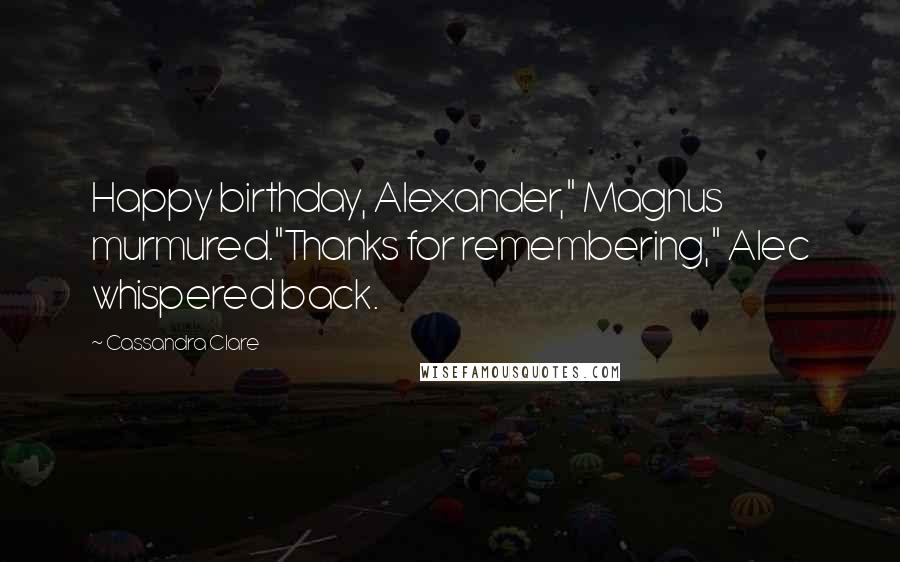 Cassandra Clare Quotes: Happy birthday, Alexander," Magnus murmured."Thanks for remembering," Alec whispered back.