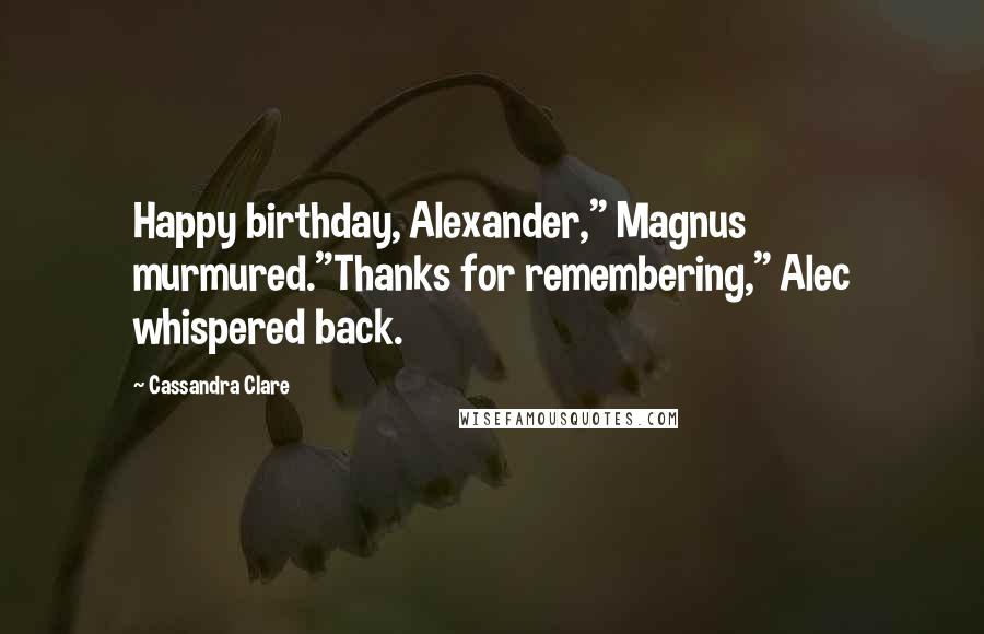 Cassandra Clare Quotes: Happy birthday, Alexander," Magnus murmured."Thanks for remembering," Alec whispered back.