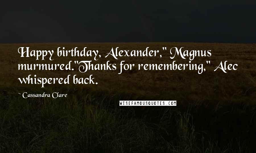 Cassandra Clare Quotes: Happy birthday, Alexander," Magnus murmured."Thanks for remembering," Alec whispered back.