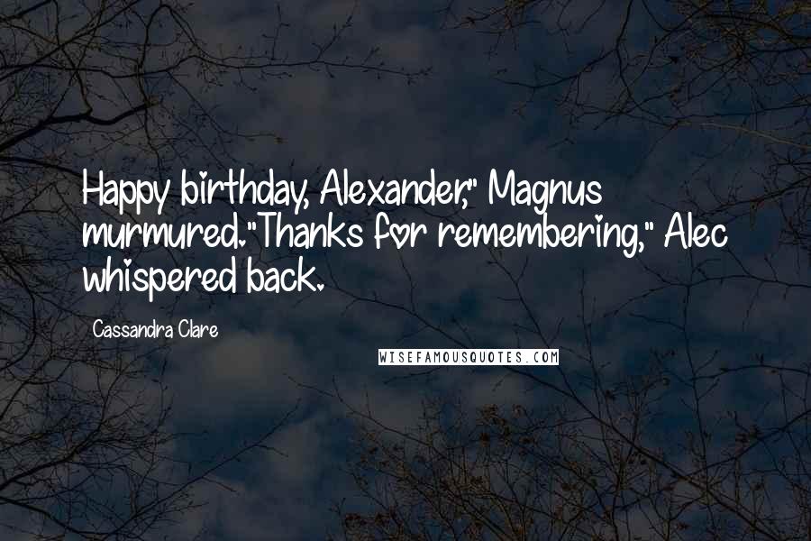 Cassandra Clare Quotes: Happy birthday, Alexander," Magnus murmured."Thanks for remembering," Alec whispered back.