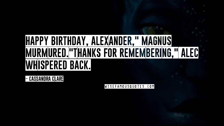 Cassandra Clare Quotes: Happy birthday, Alexander," Magnus murmured."Thanks for remembering," Alec whispered back.