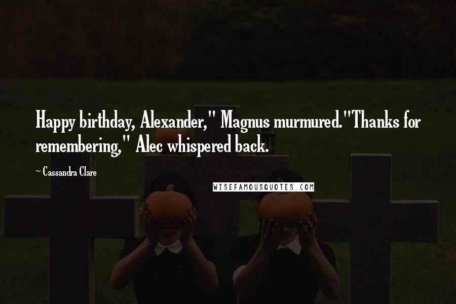 Cassandra Clare Quotes: Happy birthday, Alexander," Magnus murmured."Thanks for remembering," Alec whispered back.